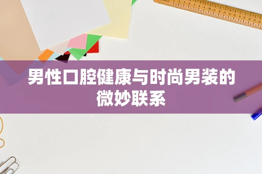 男性口腔健康与时尚男装的微妙联系