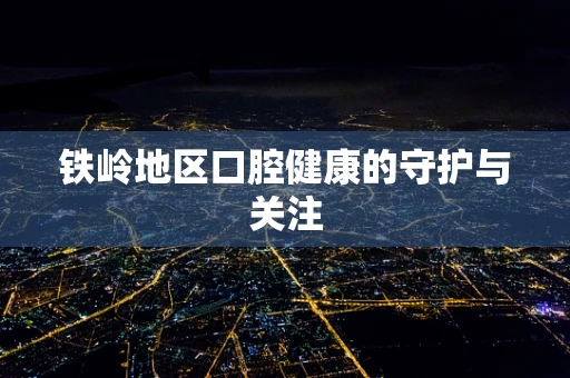 铁岭地区口腔健康的守护与关注