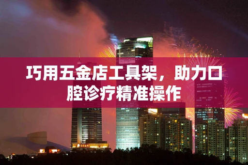 巧用五金店工具架，助力口腔诊疗精准操作