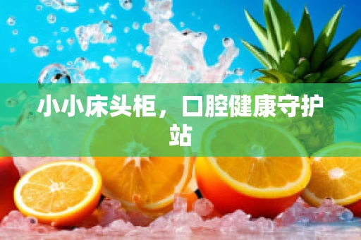 小小床头柜，口腔健康守护站