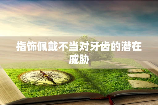 指饰佩戴不当对牙齿的潜在威胁