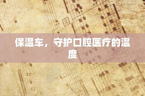 保温车，守护口腔医疗的温度