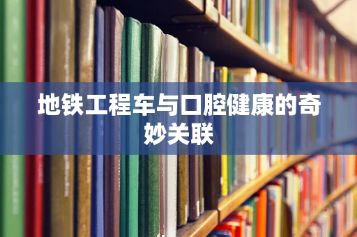 地铁工程车与口腔健康的奇妙关联