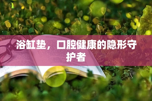 浴缸垫，口腔健康的隐形守护者