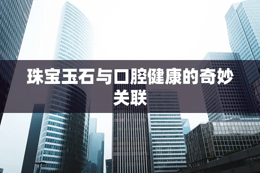 珠宝玉石与口腔健康的奇妙关联