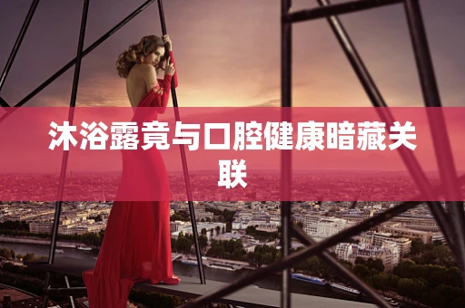 沐浴露竟与口腔健康暗藏关联