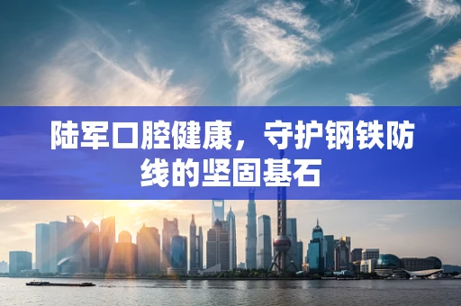 陆军口腔健康，守护钢铁防线的坚固基石
