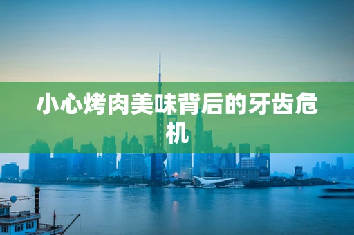 小心烤肉美味背后的牙齿危机