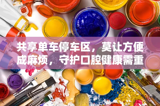 共享单车停车区，莫让方便成麻烦，守护口腔健康需重视