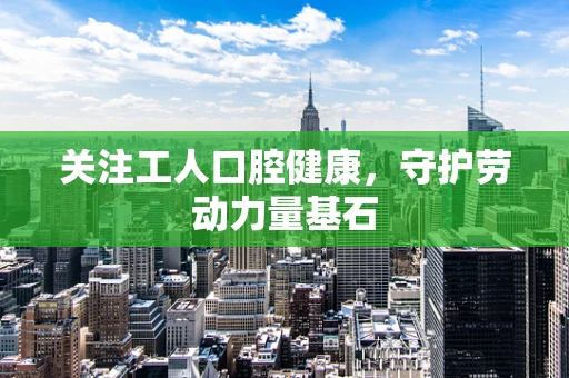 关注工人口腔健康，守护劳动力量基石