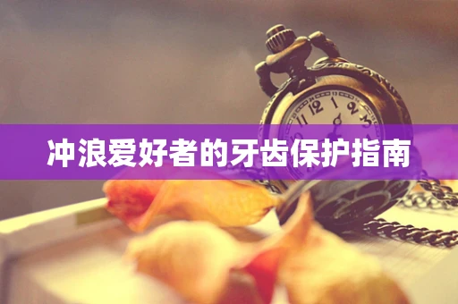 冲浪爱好者的牙齿保护指南