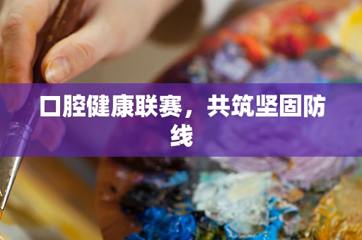 口腔健康联赛，共筑坚固防线