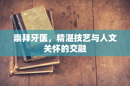 崇拜牙医，精湛技艺与人文关怀的交融