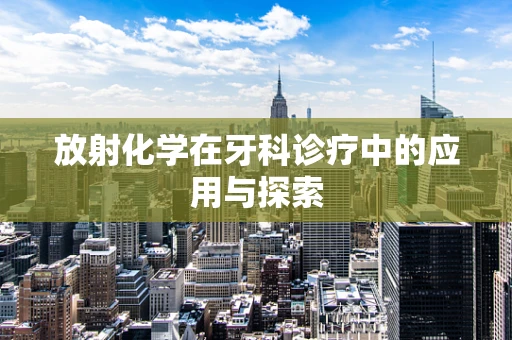 放射化学在牙科诊疗中的应用与探索