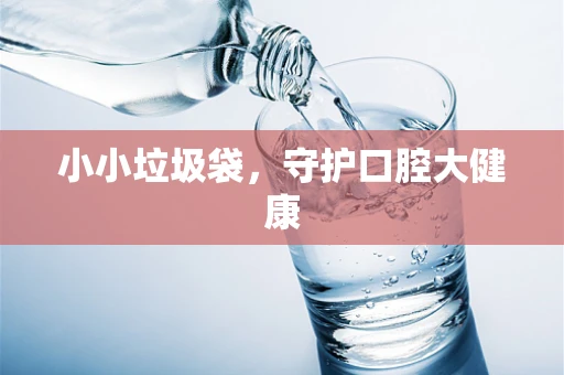 小小垃圾袋，守护口腔大健康