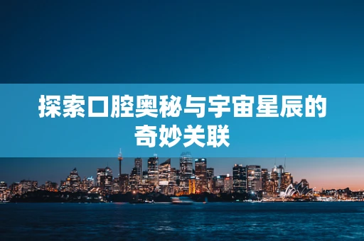 探索口腔奥秘与宇宙星辰的奇妙关联