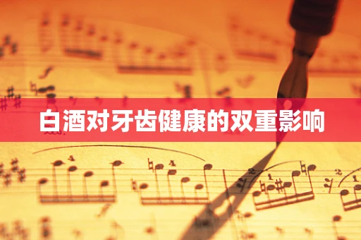 白酒对牙齿健康的双重影响