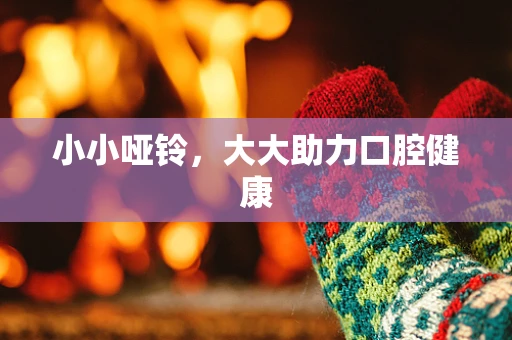 小小哑铃，大大助力口腔健康