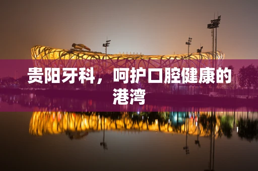 贵阳牙科，呵护口腔健康的港湾