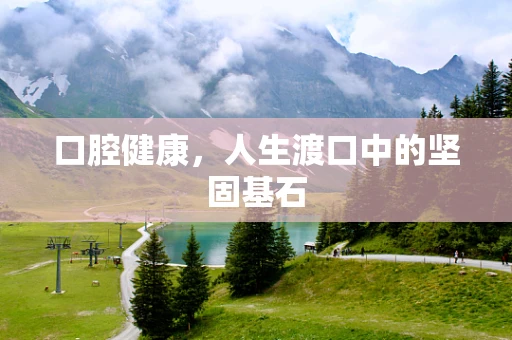 口腔健康，人生渡口中的坚固基石