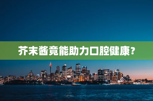 芥末酱竟能助力口腔健康？
