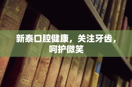 新泰口腔健康，关注牙齿，呵护微笑