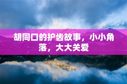 胡同口的护齿故事，小小角落，大大关爱