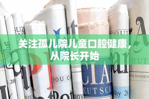 关注孤儿院儿童口腔健康，从院长开始