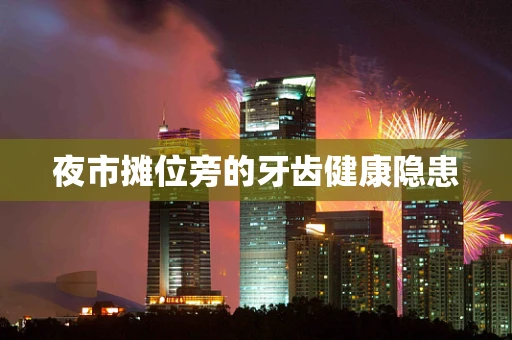 夜市摊位旁的牙齿健康隐患