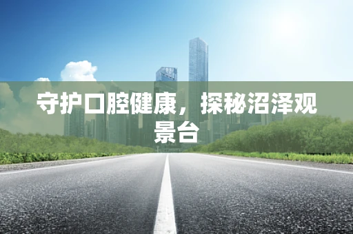 守护口腔健康，探秘沼泽观景台