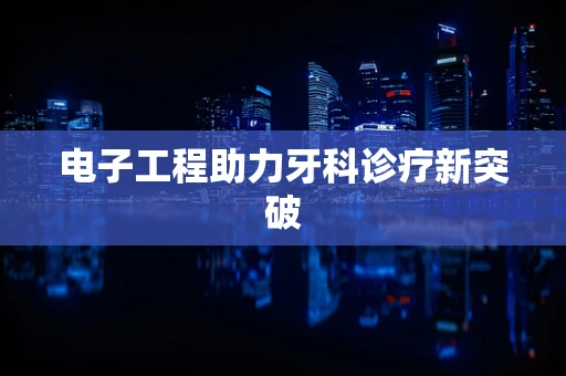 电子工程助力牙科诊疗新突破