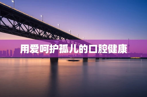 用爱呵护孤儿的口腔健康