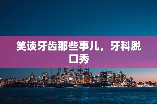 笑谈牙齿那些事儿，牙科脱口秀