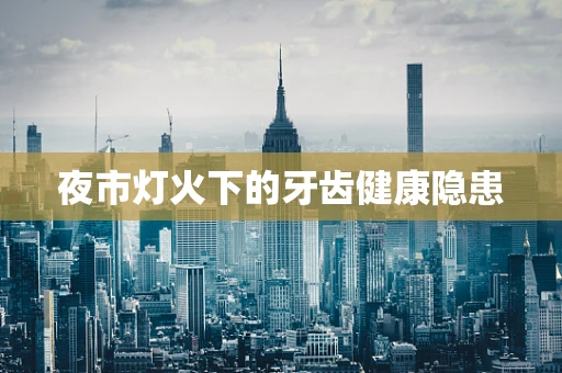 夜市灯火下的牙齿健康隐患