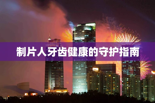 制片人牙齿健康的守护指南