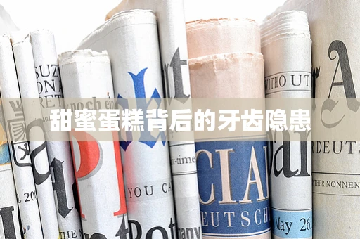 甜蜜蛋糕背后的牙齿隐患