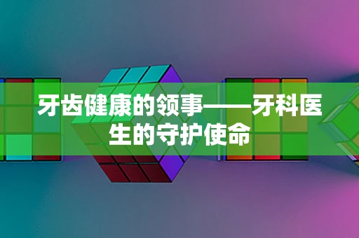 牙齿健康的领事——牙科医生的守护使命