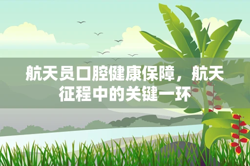 航天员口腔健康保障，航天征程中的关键一环