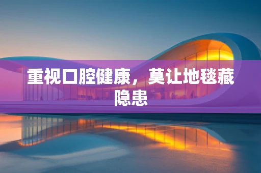 重视口腔健康，莫让地毯藏隐患