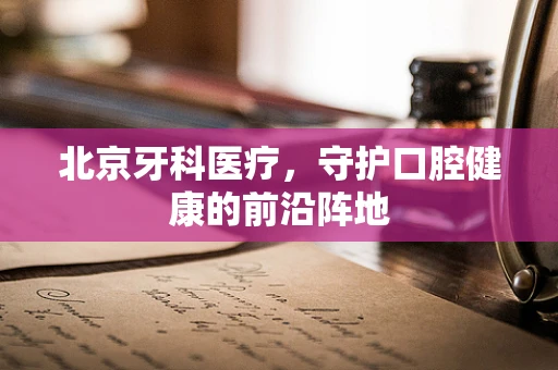 北京牙科医疗，守护口腔健康的前沿阵地