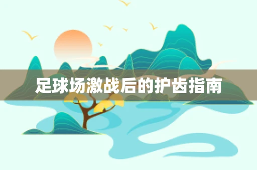 足球场激战后的护齿指南