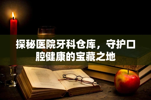 探秘医院牙科仓库，守护口腔健康的宝藏之地