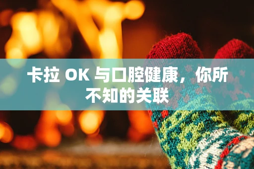 卡拉 OK 与口腔健康，你所不知的关联