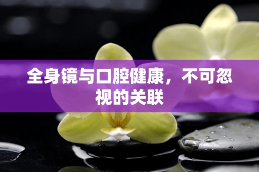 全身镜与口腔健康，不可忽视的关联