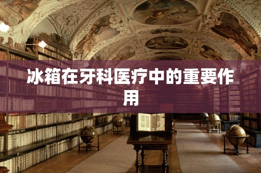冰箱在牙科医疗中的重要作用