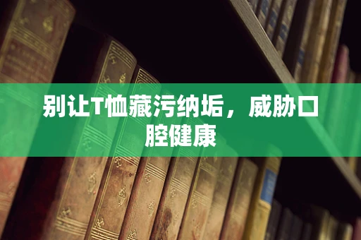 别让T恤藏污纳垢，威胁口腔健康