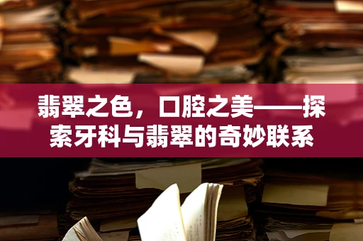 翡翠之色，口腔之美——探索牙科与翡翠的奇妙联系