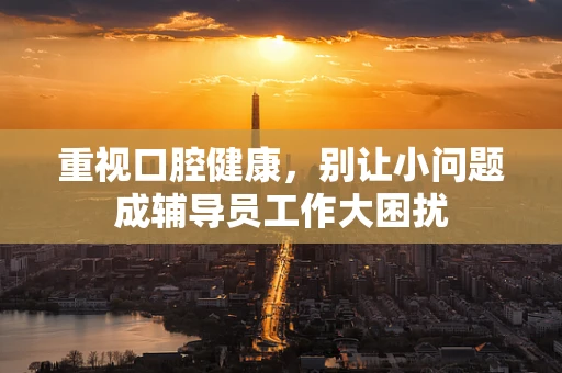 重视口腔健康，别让小问题成辅导员工作大困扰