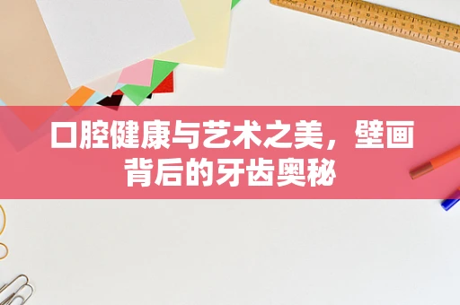 口腔健康与艺术之美，壁画背后的牙齿奥秘