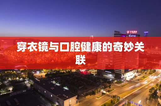 穿衣镜与口腔健康的奇妙关联